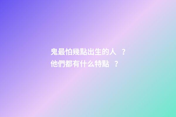 鬼最怕幾點出生的人？他們都有什么特點？